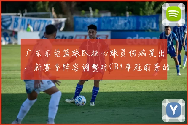 广东东莞篮球队核心球员伤病复出，新赛季阵容调整对CBA争冠前景的影响分析