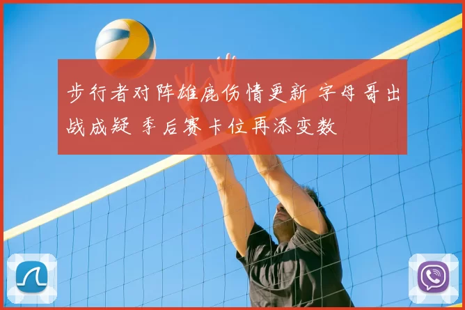 步行者对阵雄鹿伤情更新 字母哥出战成疑 季后赛卡位再添变数