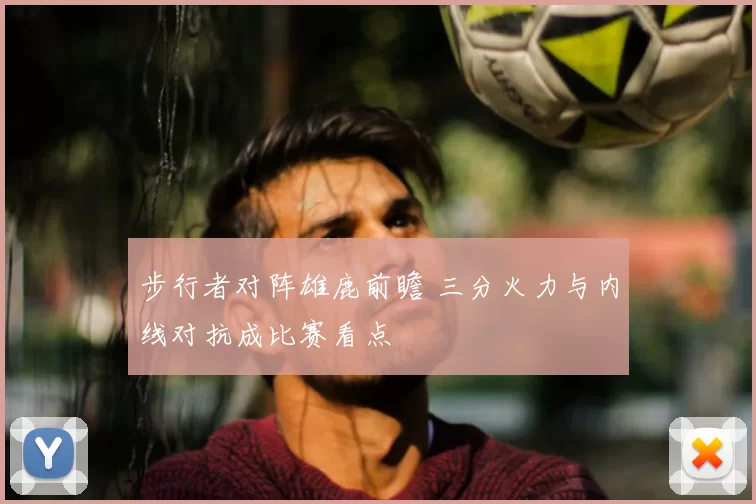 步行者对阵雄鹿前瞻 三分火力与内线对抗成比赛看点