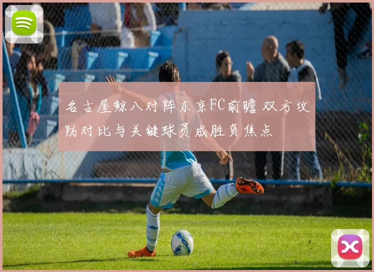 名古屋鲸八对阵东京FC前瞻 双方攻防对比与关键球员成胜负焦点