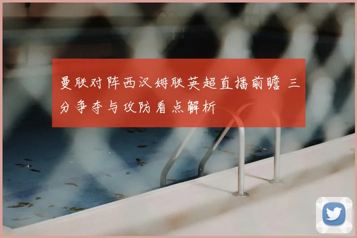 曼联对阵西汉姆联英超直播前瞻 三分争夺与攻防看点解析