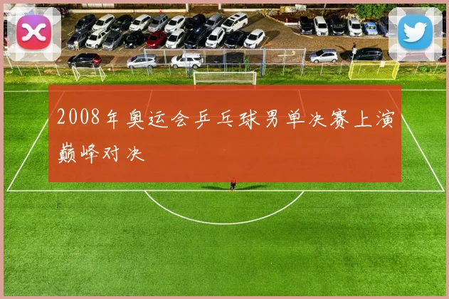 2008年奥运会乒乓球男单决赛上演巅峰对决