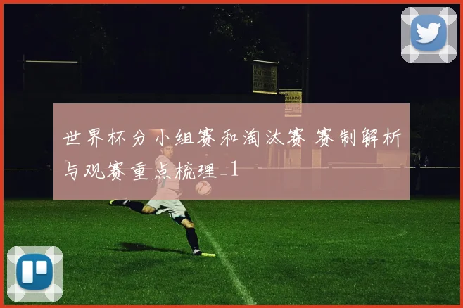 世界杯分小组赛和淘汰赛 赛制解析与观赛重点梳理_1