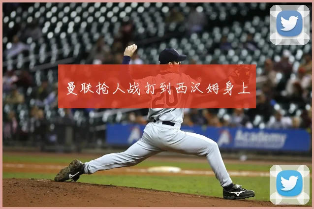 曼联抢人战打到西汉姆身上