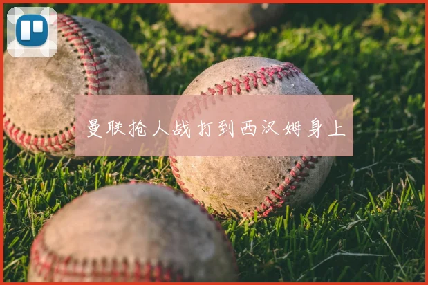 曼联抢人战打到西汉姆身上