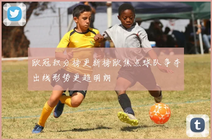 欧冠积分榜更新榜欧焦点球队争夺出线形势更趋明朗