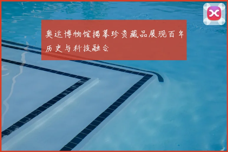 奥运博物馆揭幕珍贵藏品展现百年历史与科技融合