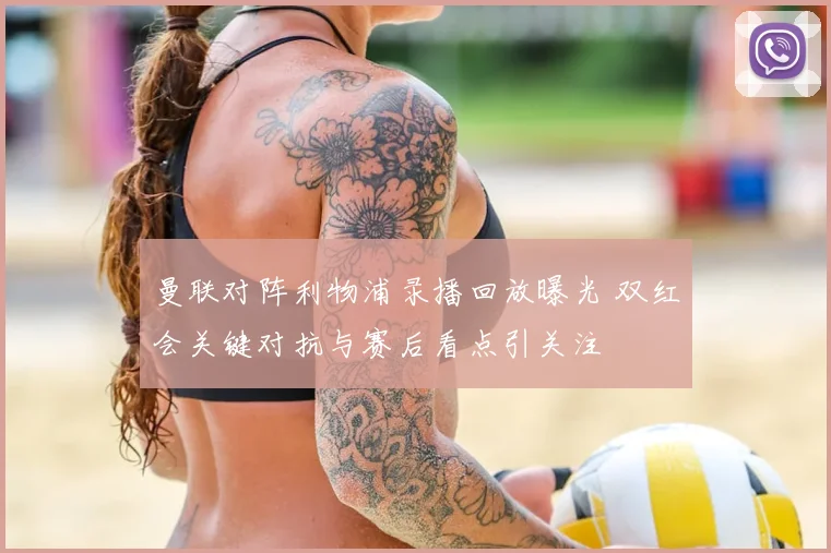 曼联对阵利物浦录播回放曝光 双红会关键对抗与赛后看点引关注