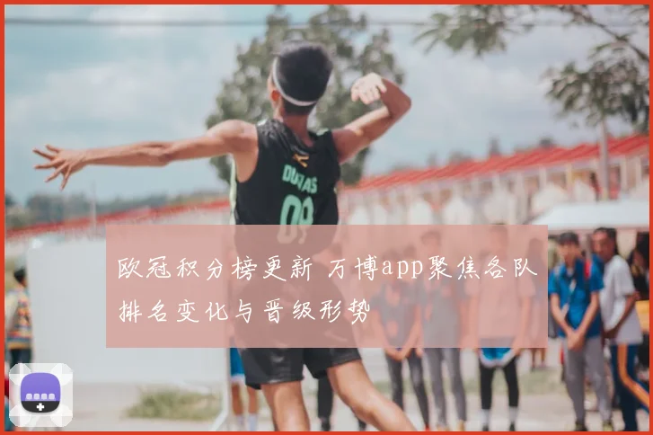 欧冠积分榜更新 万博app聚焦各队排名变化与晋级形势