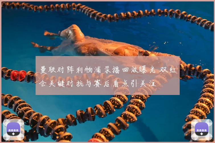 曼联对阵利物浦录播回放曝光 双红会关键对抗与赛后看点引关注