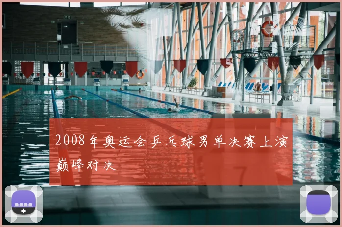 2008年奥运会乒乓球男单决赛上演巅峰对决
