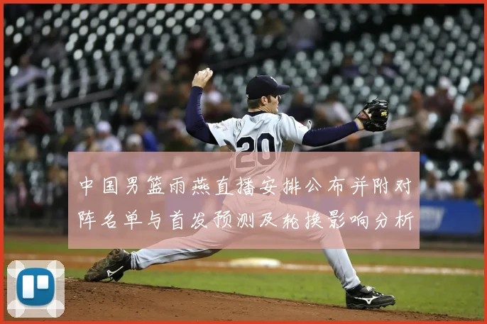 中国男篮雨燕直播安排公布并附对阵名单与首发预测及轮换影响分析