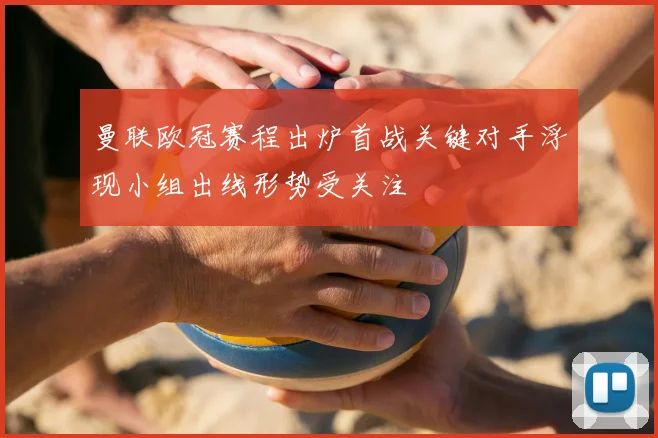 曼联欧冠赛程出炉首战关键对手浮现小组出线形势受关注
