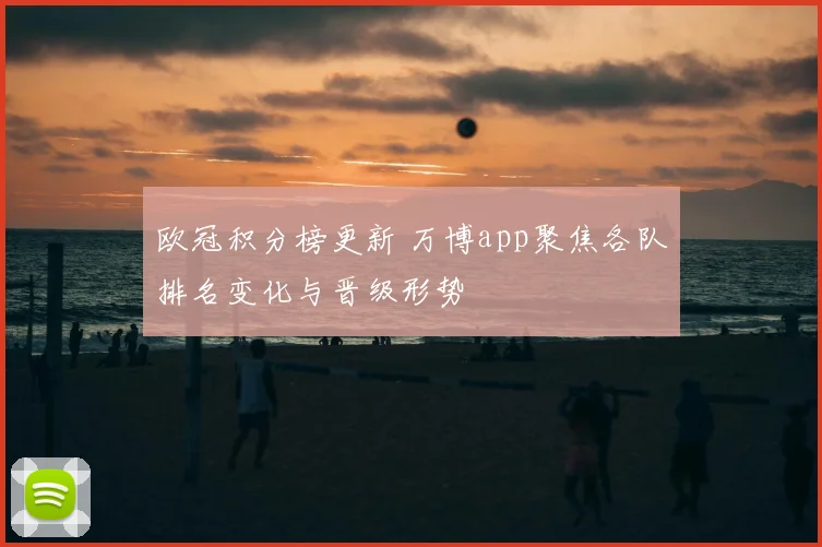 欧冠积分榜更新 万博app聚焦各队排名变化与晋级形势