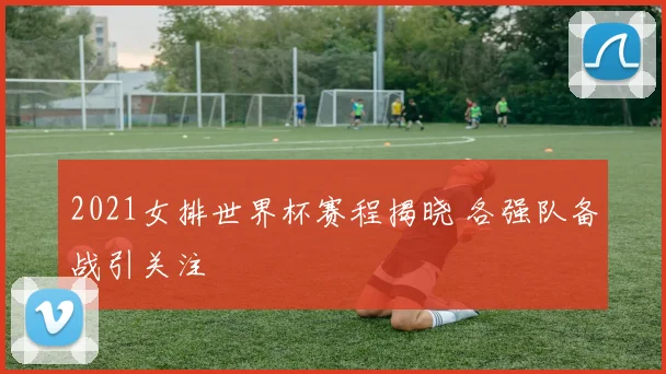 2021女排世界杯赛程揭晓 各强队备战引关注