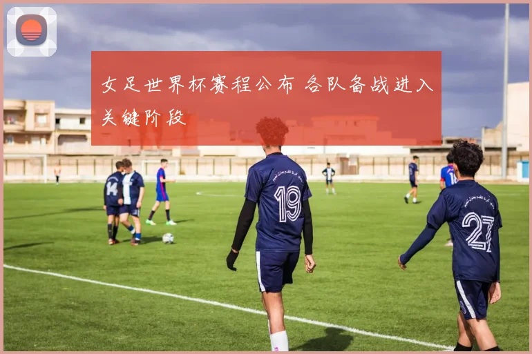 女足世界杯赛程公布 各队备战进入关键阶段