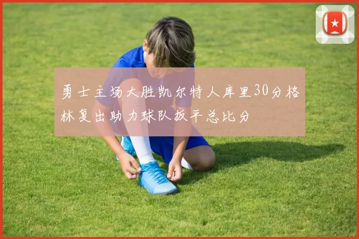 勇士主场大胜凯尔特人库里30分格林复出助力球队扳平总比分