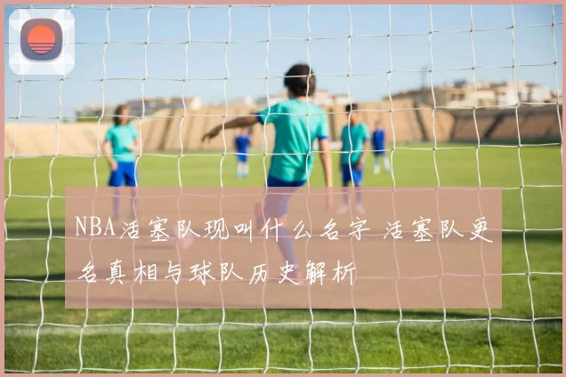 NBA活塞队现叫什么名字 活塞队更名真相与球队历史解析