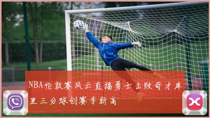 NBA伦敦赛风云直播勇士击败奇才库里三分球创赛季新高