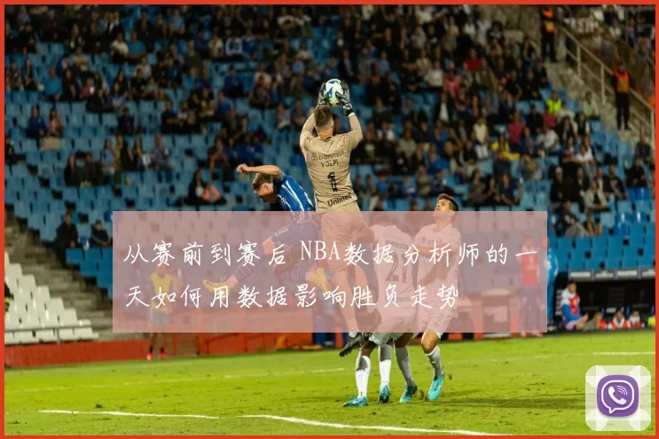 从赛前到赛后 NBA数据分析师的一天如何用数据影响胜负走势