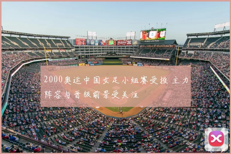 2000奥运中国女足小组赛受挫 主力阵容与晋级前景受关注