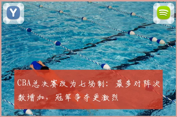 CBA总决赛改为七场制：最多对阵次数增加，冠军争夺更激烈