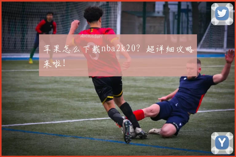 苹果怎么下载nba2k20？超详细攻略来啦！