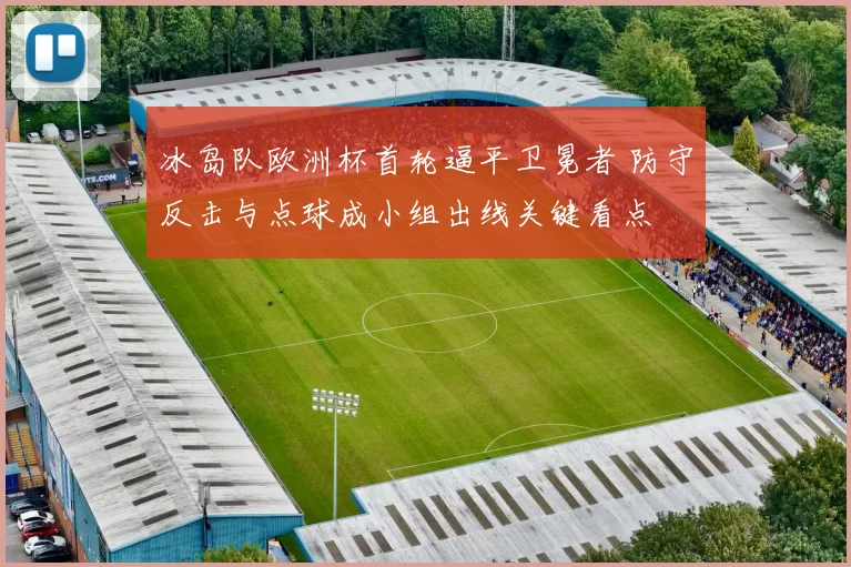 冰岛队欧洲杯首轮逼平卫冕者 防守反击与点球成小组出线关键看点