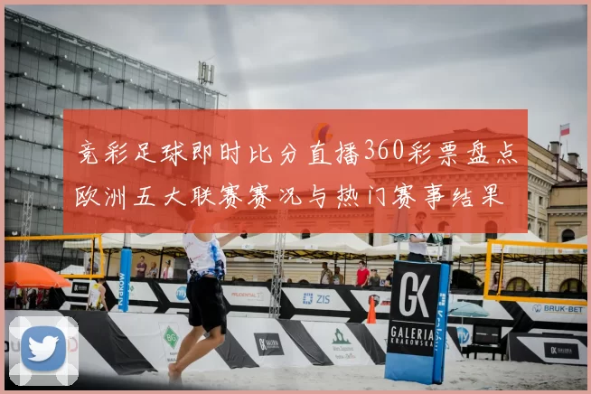竞彩足球即时比分直播360彩票盘点欧洲五大联赛赛况与热门赛事结果更新
