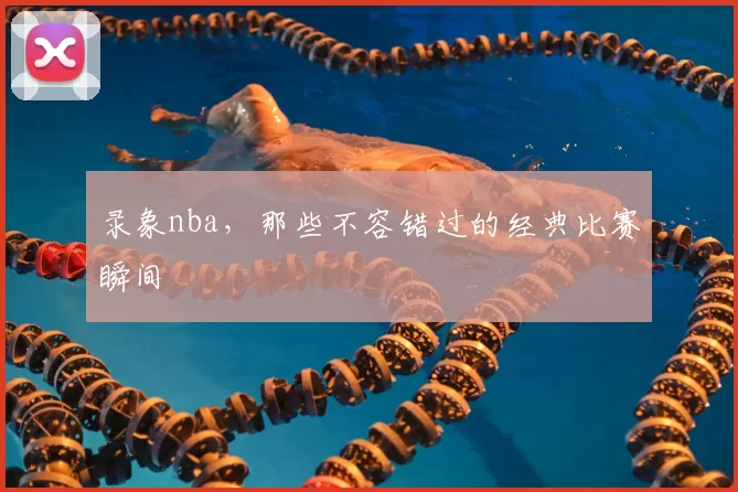 录象nba，那些不容错过的经典比赛瞬间