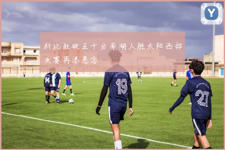 科比狂砍五十分率湖人胜太阳西部决赛再添悬念