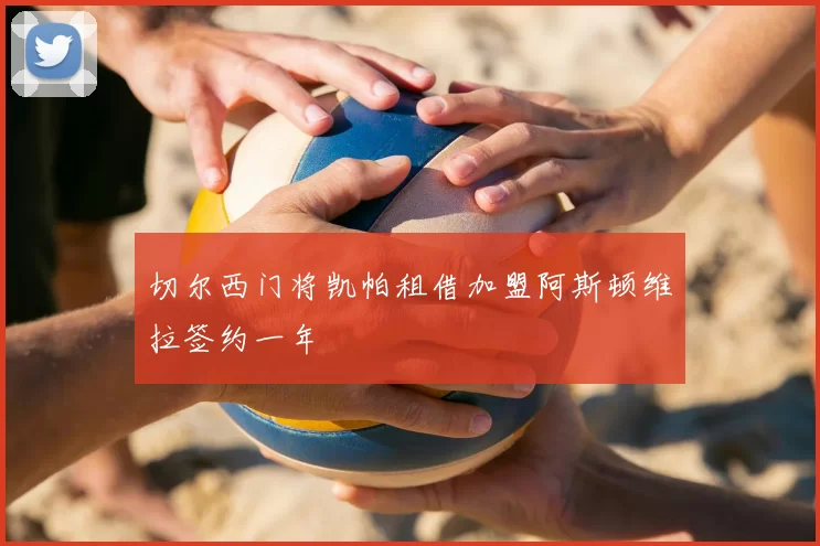 切尔西门将凯帕租借加盟阿斯顿维拉签约一年