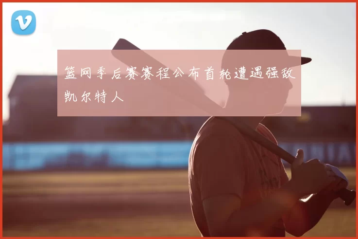 篮网季后赛赛程公布首轮遭遇强敌凯尔特人