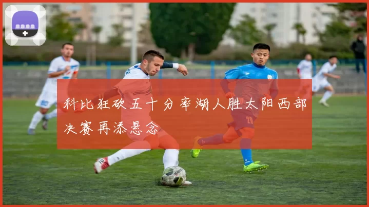 科比狂砍五十分率湖人胜太阳西部决赛再添悬念