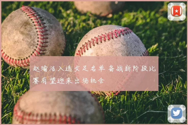 赵瑜洁入选女足名单 备战新阶段比赛有望迎来出场机会