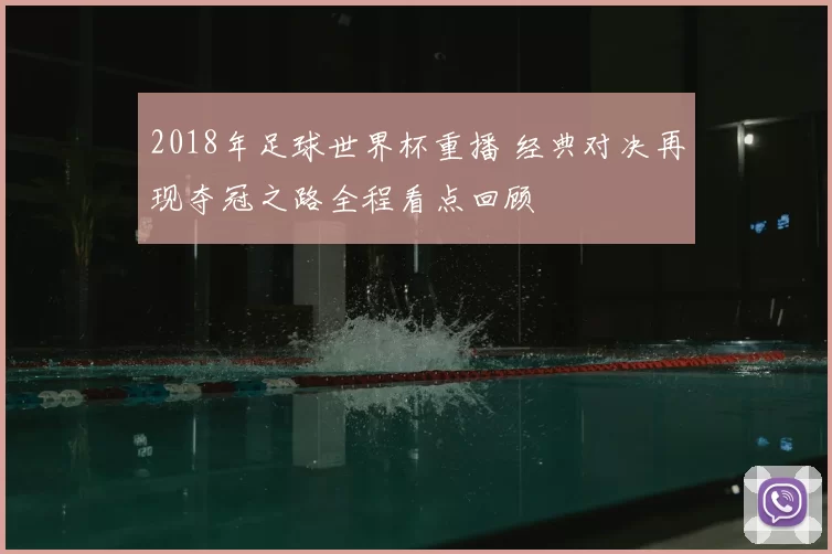 2018年足球世界杯重播 经典对决再现夺冠之路全程看点回顾