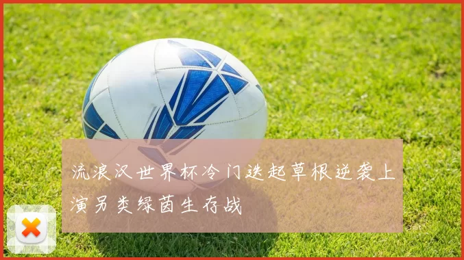 流浪汉世界杯冷门迭起草根逆袭上演另类绿茵生存战