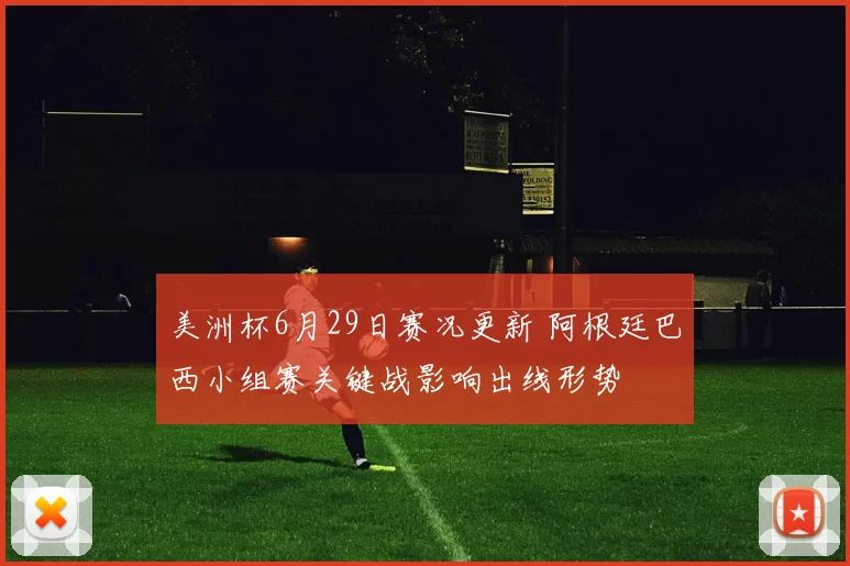 美洲杯6月29日赛况更新 阿根廷巴西小组赛关键战影响出线形势