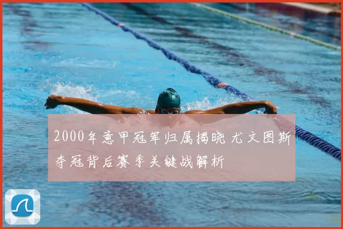 2000年意甲冠军归属揭晓 尤文图斯夺冠背后赛季关键战解析