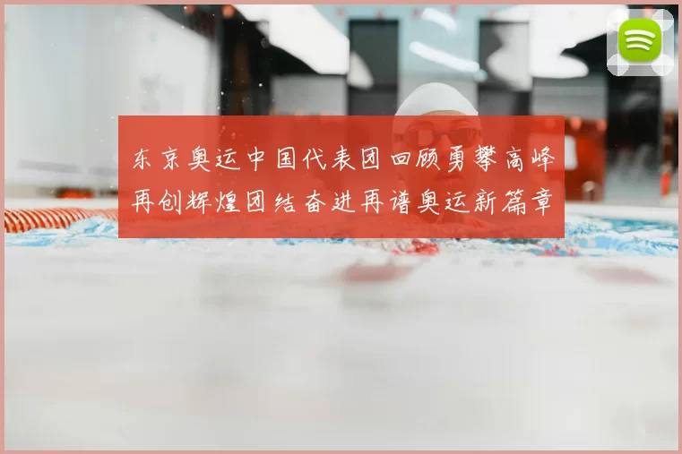 东京奥运中国代表团回顾勇攀高峰再创辉煌团结奋进再谱奥运新篇章