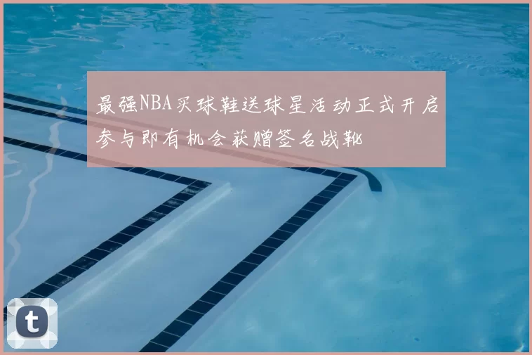 最强NBA买球鞋送球星活动正式开启参与即有机会获赠签名战靴