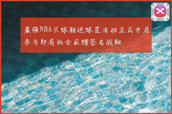 最强NBA买球鞋送球星活动正式开启参与即有机会获赠签名战靴