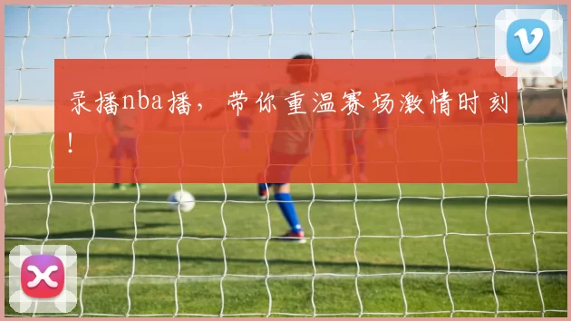 录播nba播，带你重温赛场激情时刻！