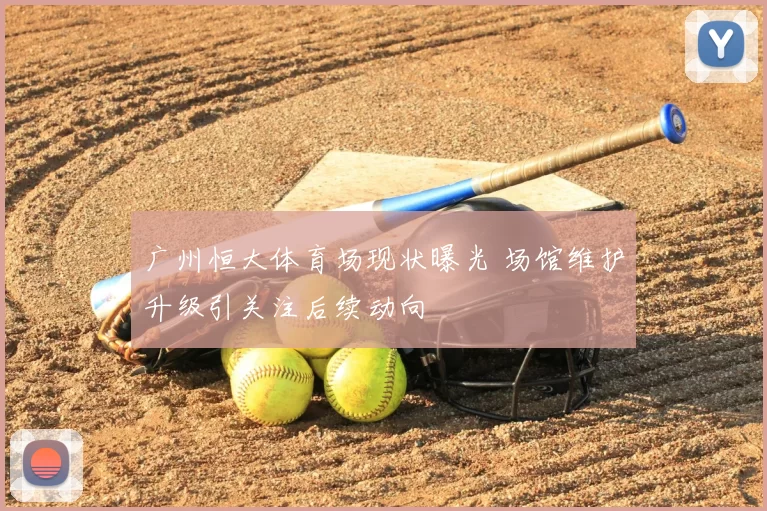 广州恒大体育场现状曝光 场馆维护升级引关注后续动向