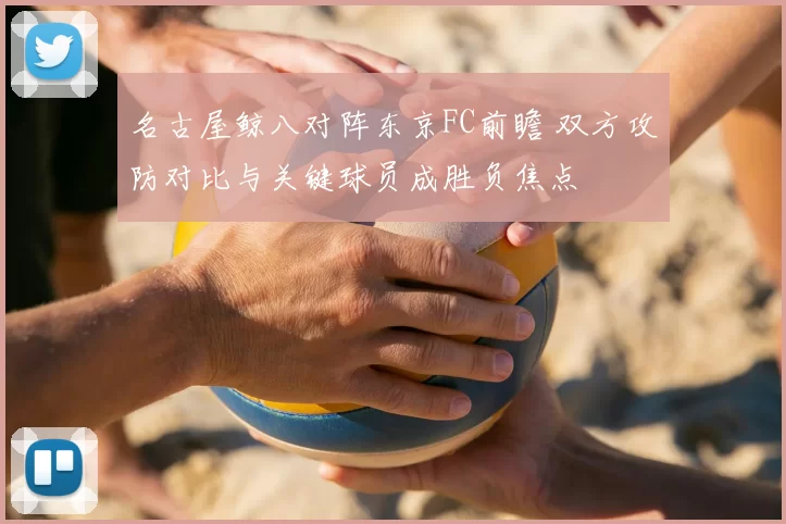 名古屋鲸八对阵东京FC前瞻 双方攻防对比与关键球员成胜负焦点