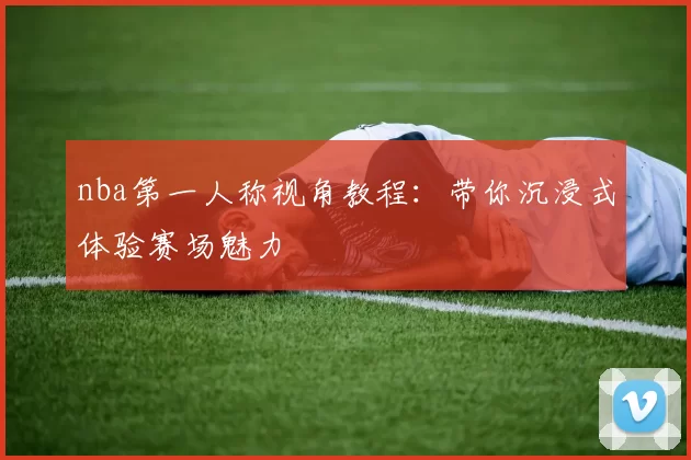 nba第一人称视角教程：带你沉浸式体验赛场魅力