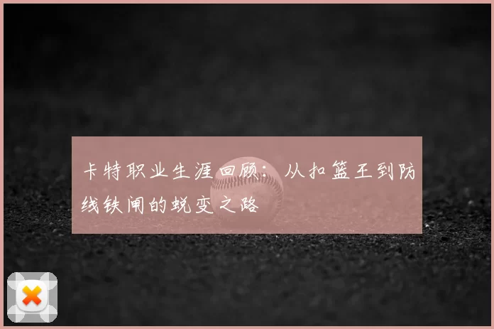 卡特职业生涯回顾：从扣篮王到防线铁闸的蜕变之路