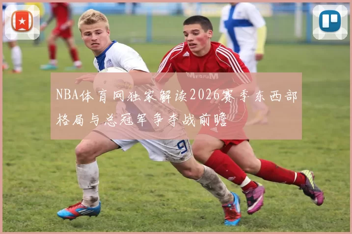 NBA体育网独家解读2026赛季东西部格局与总冠军争夺战前瞻