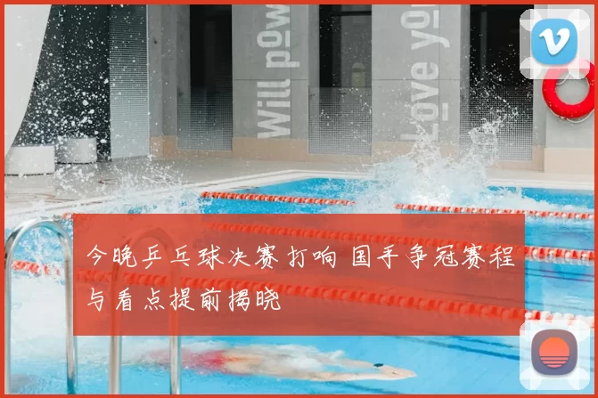 今晚乒乓球决赛打响 国手争冠赛程与看点提前揭晓