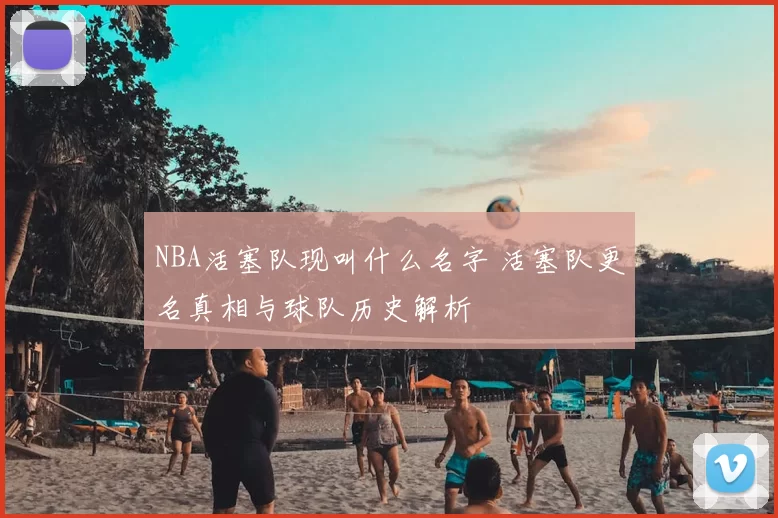 NBA活塞队现叫什么名字 活塞队更名真相与球队历史解析